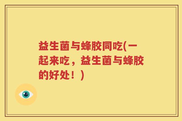 益生菌与蜂胶同吃(一起来吃，益生菌与蜂胶的好处！)