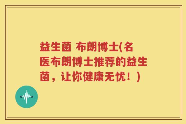 益生菌 布朗博士(名医布朗博士推荐的益生菌，让你健康无忧！)