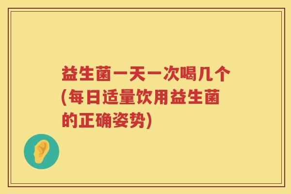 益生菌一天一次喝几个(每日适量饮用益生菌的正确姿势)