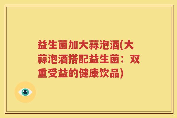 益生菌加大蒜泡酒(大蒜泡酒搭配益生菌：双重受益的健康饮品)