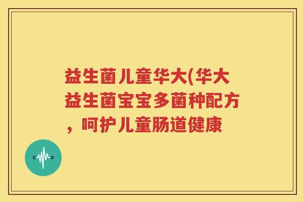 益生菌儿童华大(华大益生菌宝宝多菌种配方，呵护儿童肠道健康