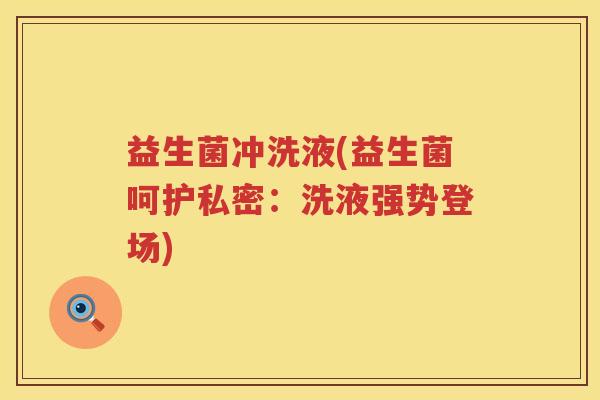 益生菌冲洗液(益生菌呵护私密：洗液强势登场)