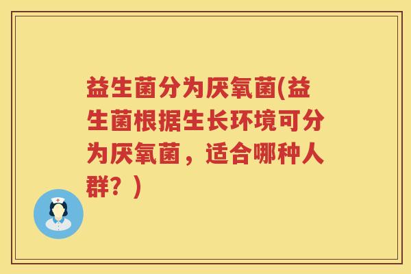益生菌分为厌氧菌(益生菌根据生长环境可分为厌氧菌，适合哪种人群？)