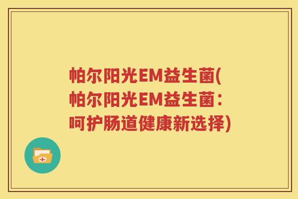 帕尔阳光EM益生菌(帕尔阳光EM益生菌：呵护肠道健康新选择)