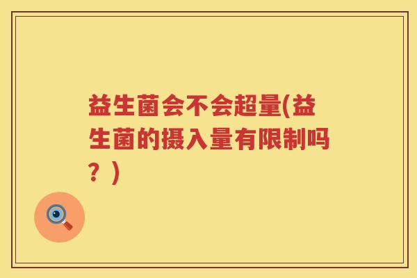 益生菌会不会超量(益生菌的摄入量有限制吗？)