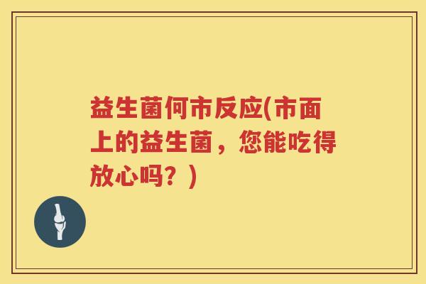 益生菌何市反应(市面上的益生菌，您能吃得放心吗？)
