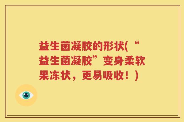 益生菌凝胶的形状(“益生菌凝胶”变身柔软果冻状，更易吸收！)