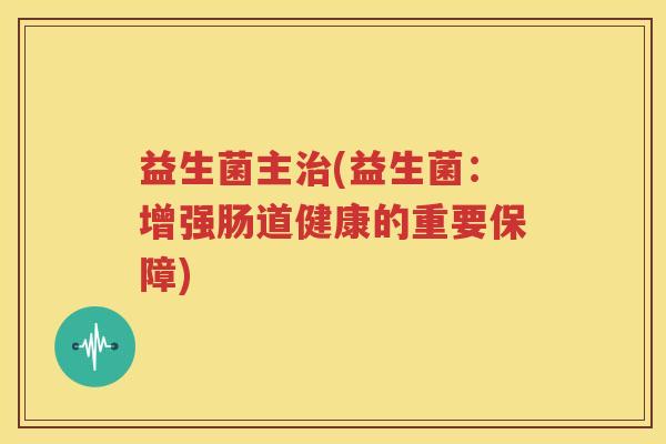 益生菌主(益生菌：增强肠道健康的重要保障)