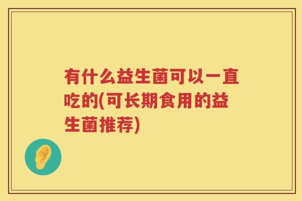 有什么益生菌可以一直吃的(可长期食用的益生菌推荐)
