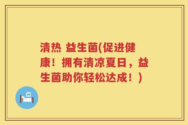 清热 益生菌(促进健康！拥有清凉夏日，益生菌助你轻松达成！)