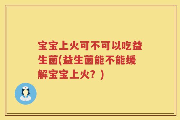 宝宝上火可不可以吃益生菌(益生菌能不能缓解宝宝上火？)