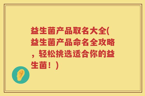 益生菌产品取名大全(益生菌产品命名全攻略，轻松挑选适合你的益生菌！)