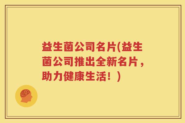 益生菌公司名片(益生菌公司推出全新名片，助力健康生活！)