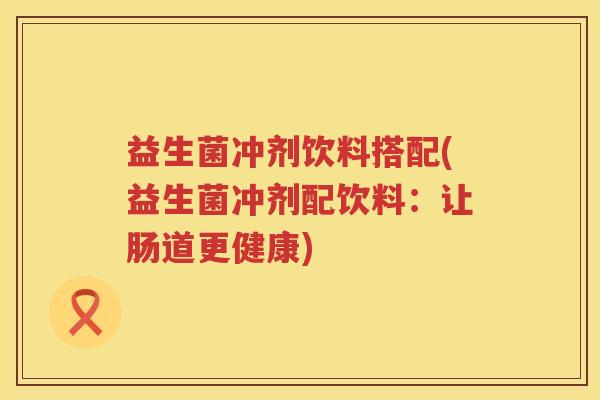 益生菌冲剂饮料搭配(益生菌冲剂配饮料：让肠道更健康)