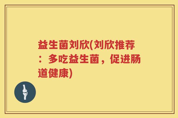 益生菌刘欣(刘欣推荐：多吃益生菌，促进肠道健康)