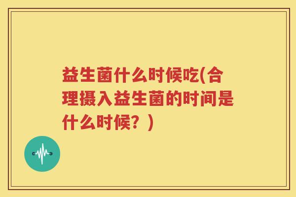 益生菌什么时候吃(合理摄入益生菌的时间是什么时候？)