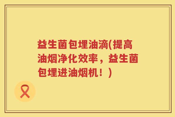 益生菌包埋油滴(提高油烟净化效率，益生菌包埋进油烟机！)