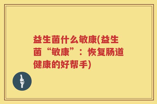 益生菌什么敏康(益生菌“敏康”：恢复肠道健康的好帮手)