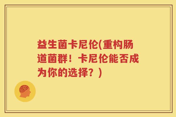 益生菌卡尼伦(重构肠道菌群！卡尼伦能否成为你的选择？)