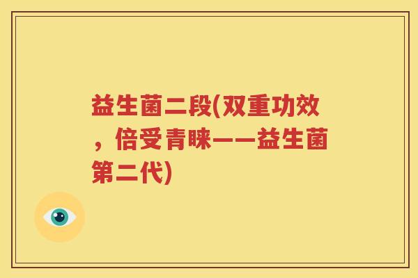 益生菌二段(双重功效，倍受青睐——益生菌第二代)