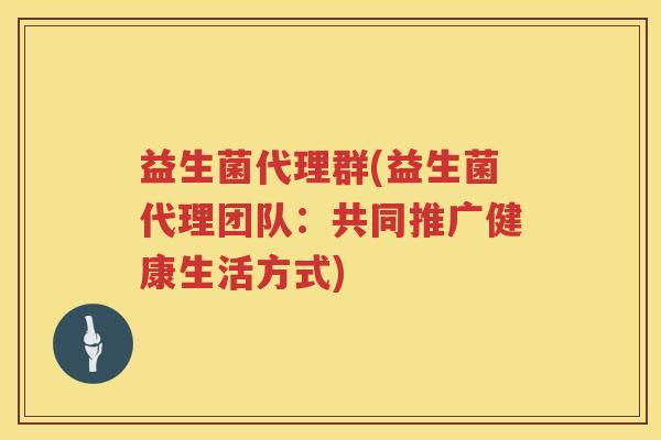 益生菌代理群(益生菌代理团队：共同推广健康生活方式)