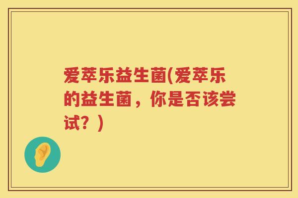 爱萃乐益生菌(爱萃乐的益生菌，你是否该尝试？)