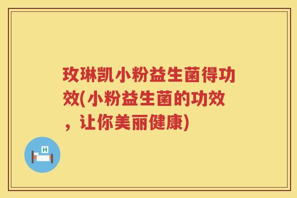 玫琳凯小粉益生菌得功效(小粉益生菌的功效，让你美丽健康)