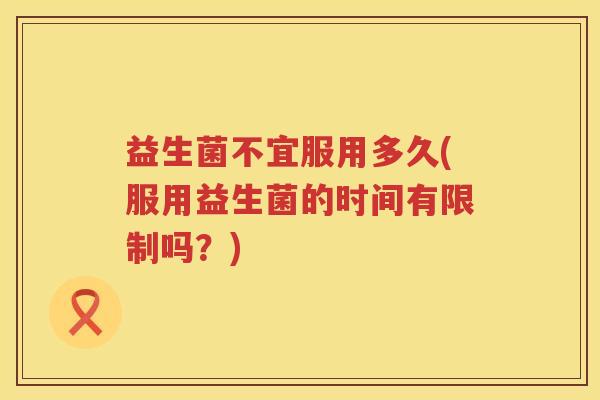 益生菌不宜服用多久(服用益生菌的时间有限制吗？)