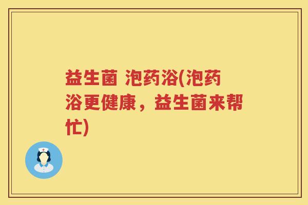 益生菌 泡药浴(泡药浴更健康，益生菌来帮忙)