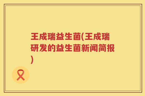 王成瑞益生菌(王成瑞研发的益生菌新闻简报)