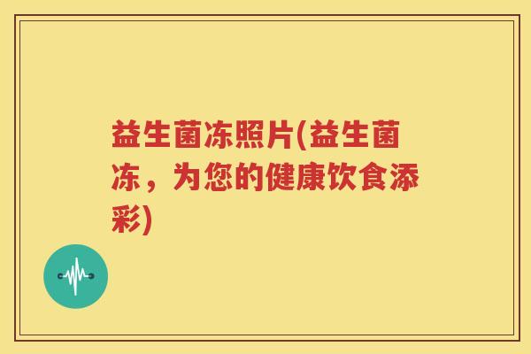 益生菌冻照片(益生菌冻，为您的健康饮食添彩)
