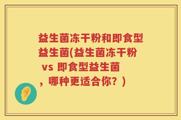 益生菌冻干粉和即食型益生菌(益生菌冻干粉 vs 即食型益生菌，哪种更适合你？)