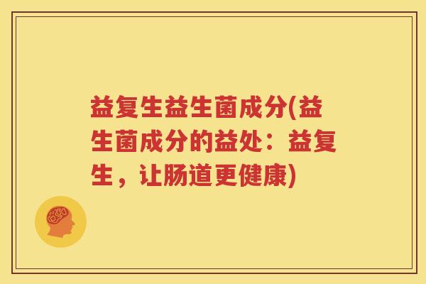 益复生益生菌成分(益生菌成分的益处：益复生，让肠道更健康)