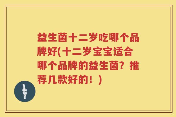益生菌十二岁吃哪个品牌好(十二岁宝宝适合哪个品牌的益生菌？推荐几款好的！)