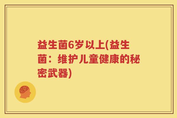 益生菌6岁以上(益生菌：维护儿童健康的秘密武器)