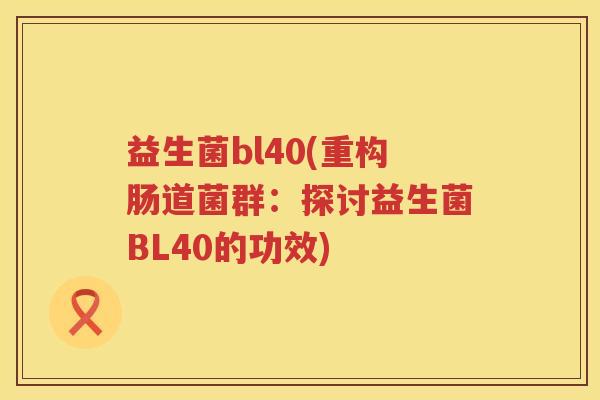 益生菌bl40(重构肠道菌群：探讨益生菌BL40的功效)