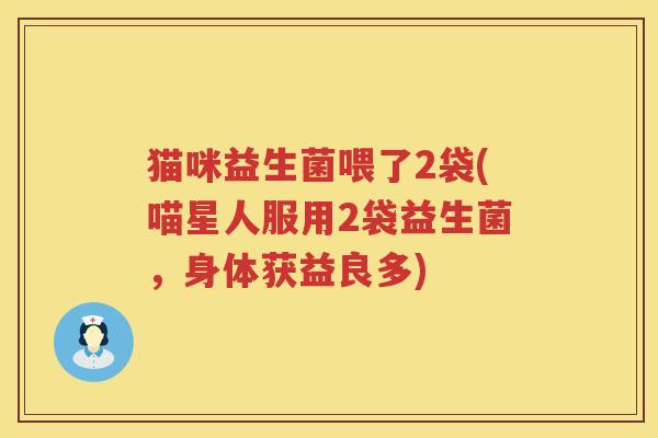 猫咪益生菌喂了2袋(喵星人服用2袋益生菌，身体获益良多)