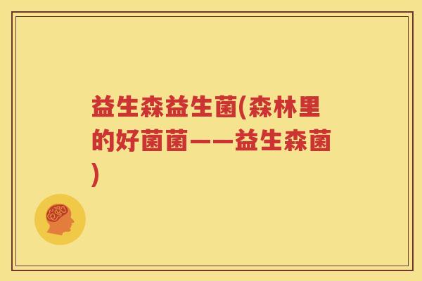 益生森益生菌(森林里的好菌菌——益生森菌)