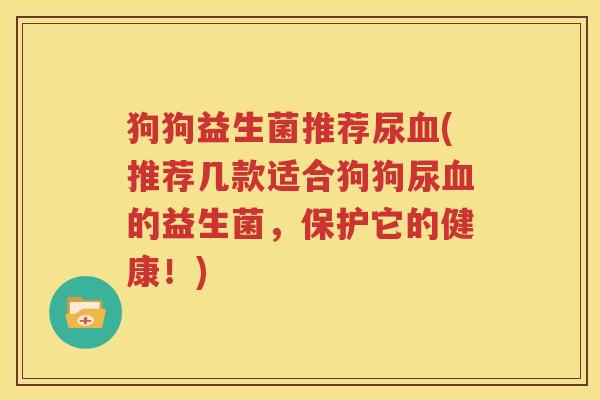 狗狗益生菌推荐尿(推荐几款适合狗狗尿的益生菌，保护它的健康！)