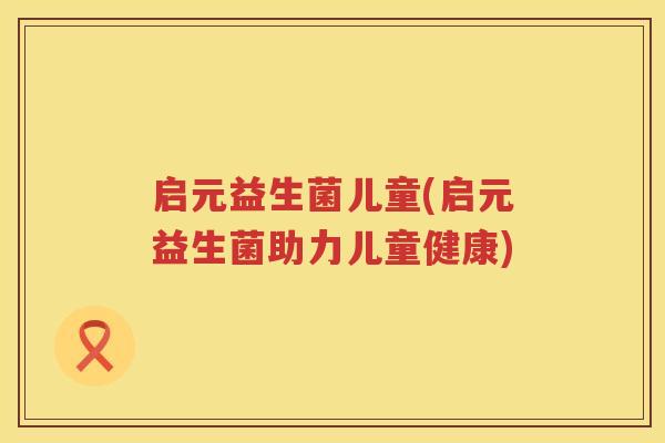 启元益生菌儿童(启元益生菌助力儿童健康)