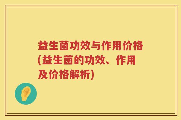 益生菌功效与作用价格(益生菌的功效、作用及价格解析)