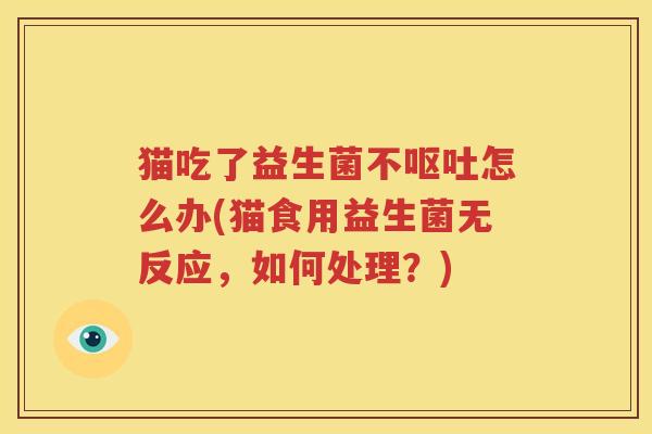猫吃了益生菌不怎么办(猫食用益生菌无反应，如何处理？)