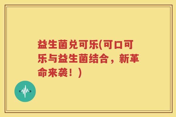 益生菌兑可乐(可口可乐与益生菌结合，新革命来袭！)