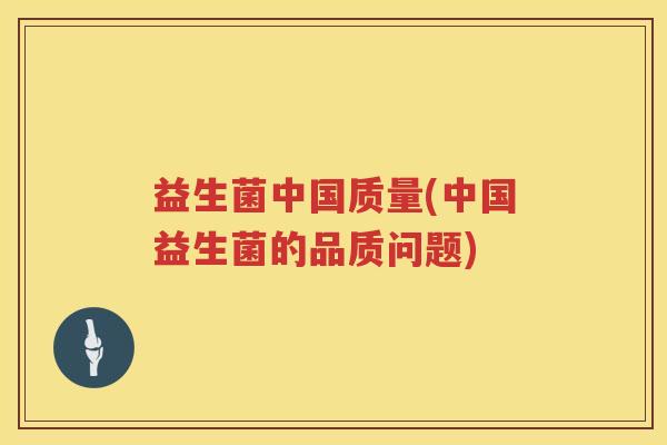 益生菌中国质量(中国益生菌的品质问题)