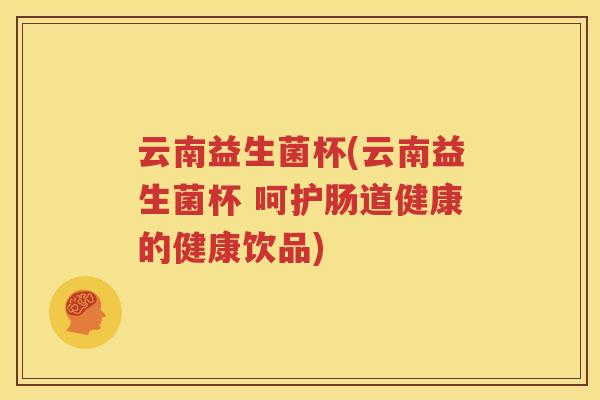 云南益生菌杯(云南益生菌杯 呵护肠道健康的健康饮品)