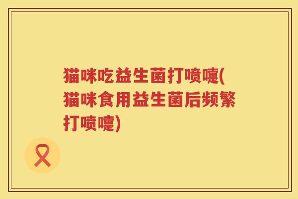 猫咪吃益生菌打喷嚏(猫咪食用益生菌后频繁打喷嚏)