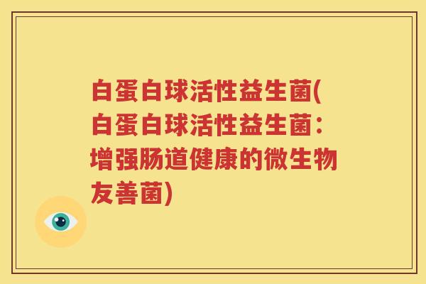 白蛋白球活性益生菌(白蛋白球活性益生菌：增强肠道健康的微生物友善菌)
