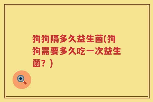 狗狗隔多久益生菌(狗狗需要多久吃一次益生菌？)