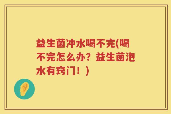 益生菌冲水喝不完(喝不完怎么办？益生菌泡水有窍门！)