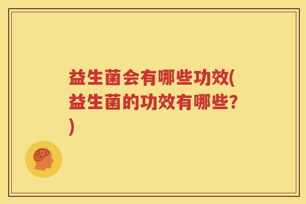 益生菌会有哪些功效(益生菌的功效有哪些？)